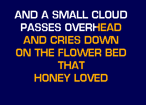 AND A SMALL CLOUD
PASSES OVERHEAD
AND CRIES DOWN

ON THE FLOWER BED

THAT
HONEY LOVED