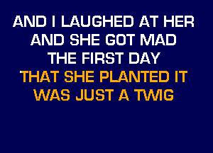 AND I LAUGHED AT HER
AND SHE GOT MAD
THE FIRST DAY
THAT SHE PLANTED IT
WAS JUST A TUVIG