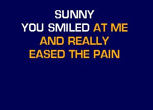 SUNNY
YOU SMILED AT ME
AND REALLY
EASED THE PAIN