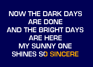 NOW THE DARK DAYS
ARE DONE
AND THE BRIGHT DAYS
ARE HERE
MY SUNNY ONE
SHINES SO SINCERE