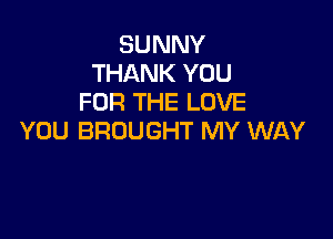 SUNNY
THANK YOU
FOR THE LOVE

YOU BROUGHT MY WAY