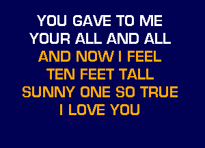 YOU GAVE TO ME
YOUR ALL AND ALL
AND NOWI FEEL
TEN FEET TALL
SUNNY ONE 80 TRUE
I LOVE YOU