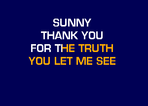 SUNNY
THANK YOU
FOR THE TRUTH

YOU LET ME SEE