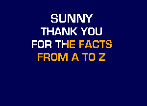 SUNNY
THANK YOU
FOR THE FACTS

FROM A T0 2