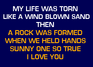 MY LIFE WAS TURN
LIKE A VUIND BLOWN SAND

THEN
A ROCK WAS FORMED
WHEN WE HELD HANDS
SUNNY ONE 80 TRUE
I LOVE YOU