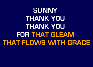 SUNNY
THANK YOU
THANK YOU
FOR THAT GLEAM
THAT FLOWS WITH GRACE