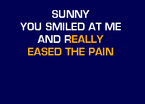 SUNNY
YOU SMILED AT ME
AND REALLY
EASED THE PAIN