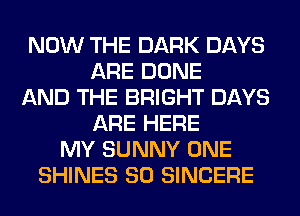 NOW THE DARK DAYS
ARE DONE
AND THE BRIGHT DAYS
ARE HERE
MY SUNNY ONE
SHINES SO SINCERE