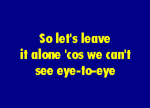 So let's leave

it alone '(05 we can't
see eye-lo-eye