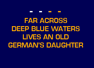 FAR ACROSS
DEEP BLUE WATERS
LIVES AN OLD
GERMAN'S DAUGHTER