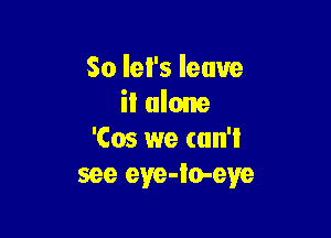 So let's leave
il alone

'Cos we (un'l
see eye-io-eye