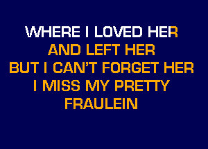 INHERE I LOVED HER
AND LEFT HER
BUT I CAN'T FORGET HER
I MISS MY PRETTY
FRAULEIN