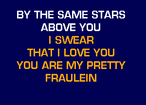BY THE SAME STARS
ABOVE YOU
I SWEAR
THAT I LOVE YOU
YOU ARE MY PRETTY
FRAULEIN