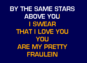 BY THE SAME STARS
ABOVE YOU
I SWEAR
THAT I LOVE YOU
YOU
ARE MY PRETI'Y
FRAULEIN