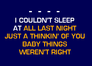 I COULDN'T SLEEP
AT ALL LAST NIGHT
JUST A THINKIM OF YOU
BABY THINGS
WEREN'T RIGHT