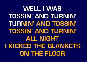 WELL I WAS
TOSSIN' AND TURNIN'
TURNIN' AND TOSSIN'
TOSSIN' AND TURNIN'

ALL NIGHT
I KICKED THE BLANKETS
ON THE FLOOR