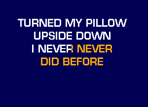 TURNED MY PILLOW
UPSIDE DOWN
I NEVER NEVER
DID BEFORE