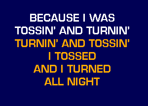 BECAUSE I WAS
TOSSIN' AND TURNIN'
TURNIN' AND TOSSIN'

I TOSSED
AND I TURNED
ALL NIGHT