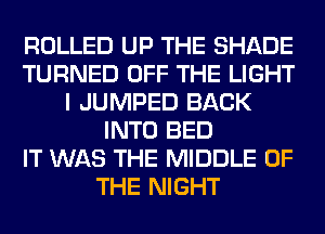 ROLLED UP THE SHADE
TURNED OFF THE LIGHT
I JUMPED BACK
INTO BED
IT WAS THE MIDDLE OF
THE NIGHT