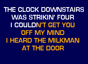 THE BLOCK DOWNSTAIRS
WAS STRIKIN' FOUR
I COULDN'T GET YOU
OFF MY MIND
I HEARD THE MILKMAN
AT THE DOOR