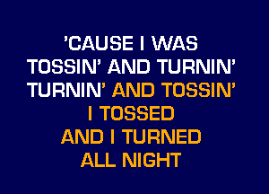 'CAUSE I WAS
TOSSIN' AND TURNIN'
TURNIN' AND TOSSIN'

I TOSSED

AND I TURNED

ALL NIGHT