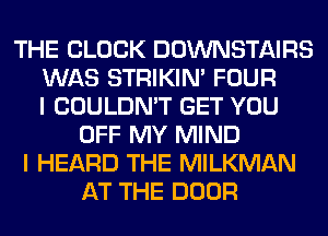 THE BLOCK DOWNSTAIRS
WAS STRIKIN' FOUR
I COULDN'T GET YOU
OFF MY MIND
I HEARD THE MILKMAN
AT THE DOOR