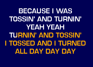 BECAUSE I WAS
TOSSIN' AND TURNIN'
YEAH YEAH
TURNIN' AND TOSSIN'

I TOSSED AND I TURNED
ALL DAY DAY DAY