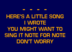 HERES A LITTLE SONG
I WROTE
YOU MIGHT WANT TO
SING IT NOTE FOR NOTE
DON'T WORRY