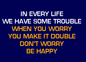 IN EVERY LIFE
WE HAVE SOME TROUBLE
WHEN YOU WORRY
YOU MAKE IT DOUBLE
DON'T WORRY
BE HAPPY