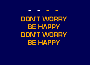 DOMT WORRY
BE HAPPY

DON'T WORRY
BE HAPPY