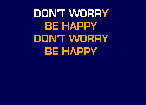 DON'T WORRY
BE HAPPY
DON'T WORRY
BE HAPPY