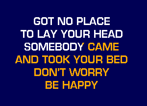 GOT N0 PLACE
TO LAY YOUR HEAD
SOMEBODY CAME
AND TOOK YOUR BED
DON'T WORRY
BE HAPPY