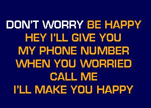 DON'T WORRY BE HAPPY
HEY I'LL GIVE YOU
MY PHONE NUMBER
WHEN YOU WORRIED
CALL ME
I'LL MAKE YOU HAPPY