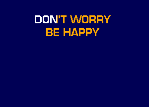 DON'T WORRY
BE HAPPY