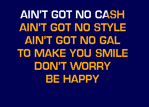 AIMT GUT N0 CASH
AIMT GUT N0 STYLE
AIN'T GUT N0 GAL
TO MAKE YOU SMILE
DON'T WORRY
BE HAPPY