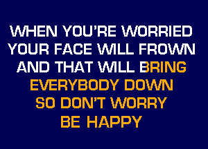 WHEN YOU'RE WORRIED
YOUR FACE WILL FROWN
AND THAT WILL BRING
EVERYBODY DOWN
SO DON'T WORRY

BE HAPPY