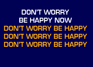 DON'T WORRY

BE HAPPY NOW
DON'T WORRY BE HAPPY
DON'T WORRY BE HAPPY
DON'T WORRY BE HAPPY