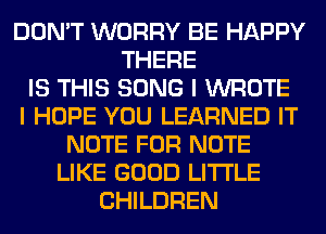 DON'T WORRY BE HAPPY
THERE
IS THIS SONG I WROTE
I HOPE YOU LEARNED IT
NOTE FOR NOTE
LIKE GOOD LITI'LE
CHILDREN