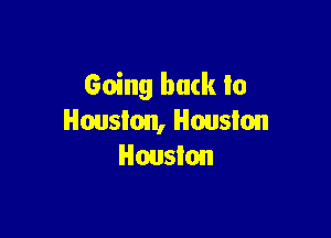 Going back to

Houston, Houston
Houston