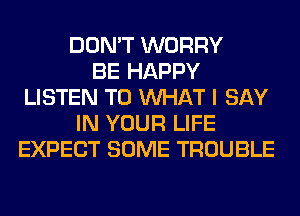 DON'T WORRY
BE HAPPY
LISTEN TO WHAT I SAY
IN YOUR LIFE
EXPECT SOME TROUBLE
