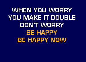 WHEN YOU WORRY
YOU MAKE IT DOUBLE
DON'T WORRY
BE HAPPY
BE HAPPY NOW