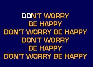 DON'T WORRY
BE HAPPY
DON'T WORRY BE HAPPY
DON'T WORRY
BE HAPPY
DON'T WORRY BE HAPPY