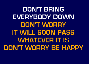DON'T BRING
EVERYBODY DOWN
DON'T WORRY
IT WILL SOON PASS
WHATEVER IT IS
DON'T WORRY BE HAPPY