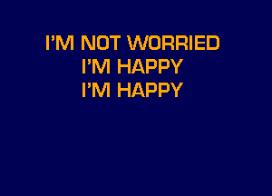 I'M NOT WORRIED
I'M HAPPY
I'M HAPPY