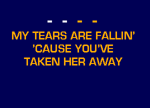 MY TEARS ARE FALLIN'
TJAUSE YOU'VE

TAKEN HER AWAY