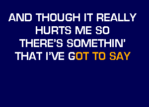 AND THOUGH IT REALLY
HURTS ME SO
THERE'S SOMETHIN'
THAT I'VE GOT TO SAY