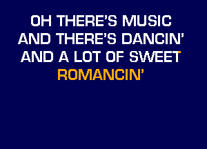 0H THERE'S MUSIC
AND THERE'S DANCIN'
AND A LOT OF SWEET
ROMANCIM