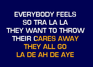 EVERYBODY FEELS
SO TRA LA LA
THEY WANT TO THROW
THEIR CARES AWAY
THEY ALL GO
LA DE AH DE AYE