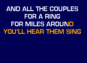 AND ALL THE COUPLES
FOR A RING
FOR MILES AROUND
YOU'LL HEAR THEM SING