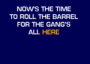 NDWS THE TIME
TO ROLL THE BARREL
FOR THE GANG'S
ALL HERE